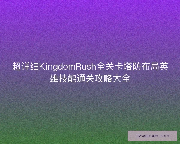 超详细KingdomRush全关卡塔防布局英雄技能通关攻略大全