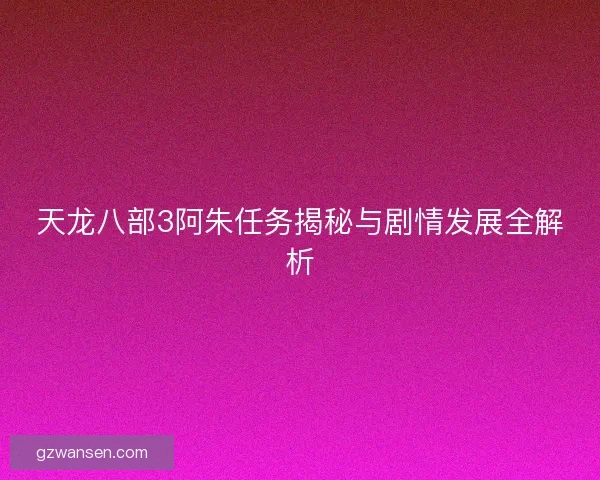 天龙八部3阿朱任务揭秘与剧情发展全解析