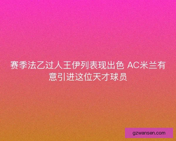赛季法乙过人王伊列表现出色 AC米兰有意引进这位天才球员