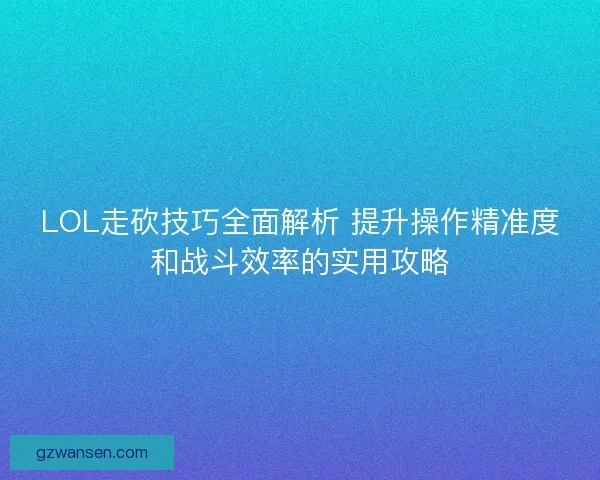LOL走砍技巧全面解析 提升操作精准度和战斗效率的实用攻略
