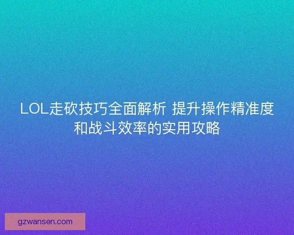 LOL走砍技巧全面解析 提升操作精准度和战斗效率的实用攻略